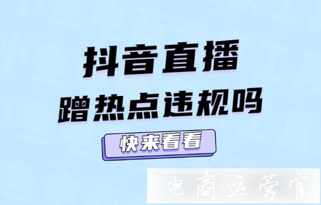 抖音直播[蹭熱點(diǎn)]屬于違規(guī)營銷嗎?抖音關(guān)于[違規(guī)營銷：蹭熱點(diǎn)]行為界定